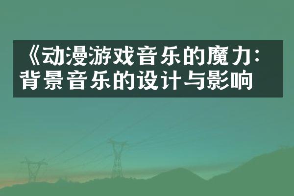 《动漫游戏音乐的魔力：背景音乐的设计与影响》