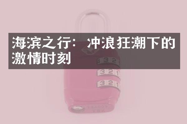 海滨之行：冲浪狂潮下的激情时刻
