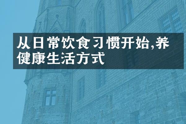 从日常饮食习惯开始,养成健康生活方式