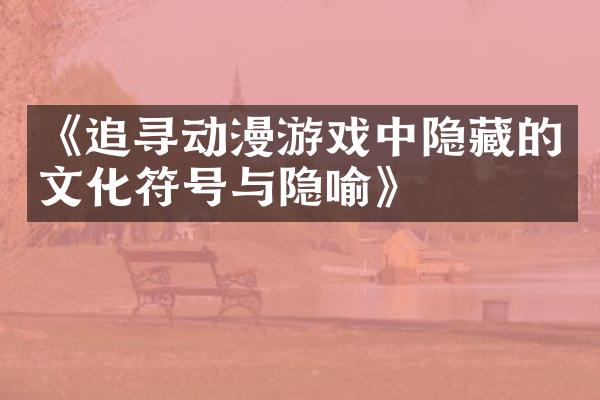 《追寻动漫游戏中隐藏的文化符号与隐喻》