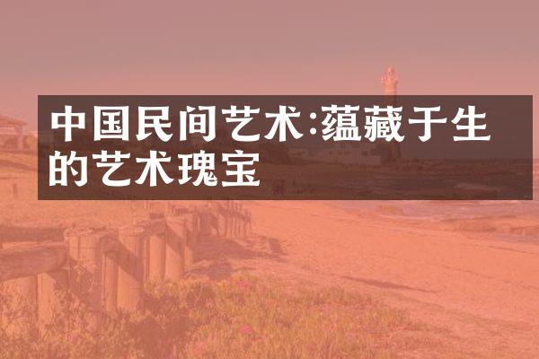 中国民间艺术:蕴藏于生活的艺术瑰宝