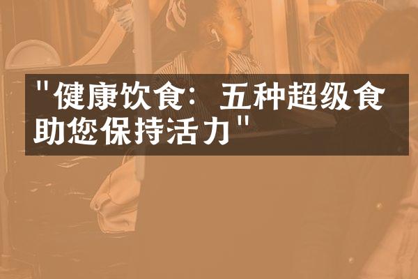 "健康饮食：五种超级食物助您保持活力"