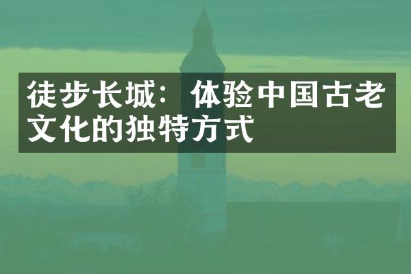徒步长城：体验中国古老文化的独特方式