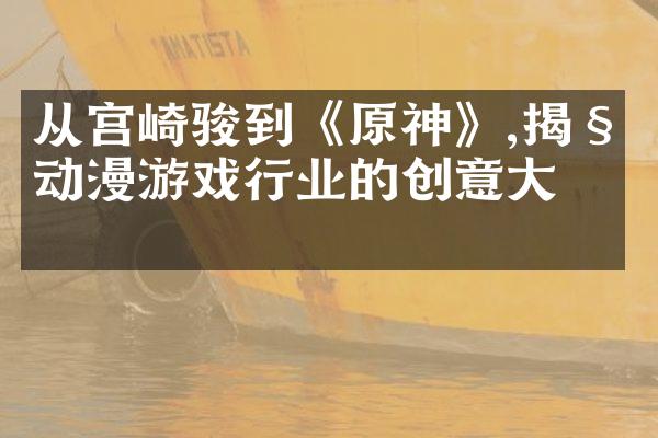 从宫崎骏到《原神》,揭秘动漫游戏行业的创意大师