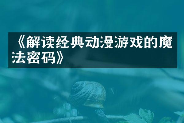《解读经典动漫游戏的魔法密码》