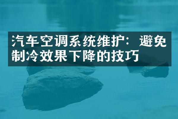 汽车空调系统维护：避免制冷效果下降的技巧