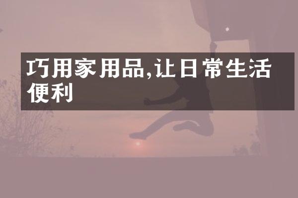 巧用家用品,让日常生活更便利