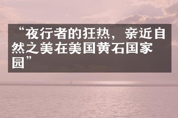 “夜行者的狂热，亲近自然之美在美国黄石国家公园”