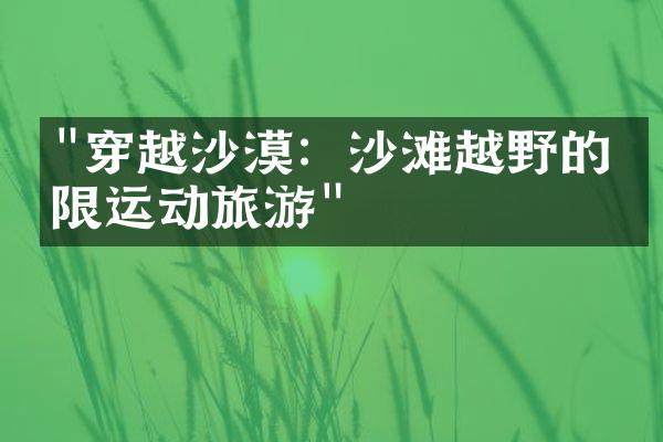 "穿越沙漠：沙滩越野的极限运动旅游"