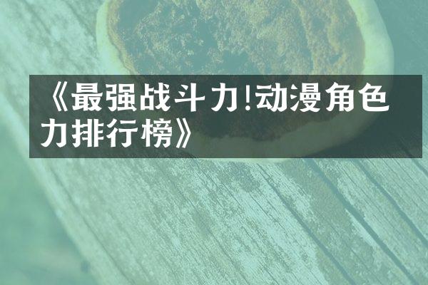 《最强战斗力!动漫角色实力排行榜》