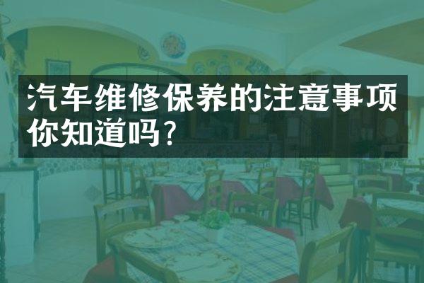汽车维修保养的注意事项你知道吗？