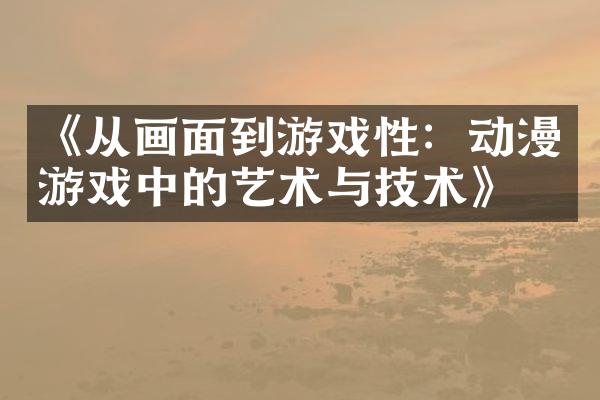 《从画面到游戏性：动漫游戏中的艺术与技术》