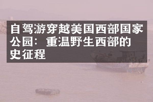自驾游穿越美国西部国家公园：重温野生西部的历史征程