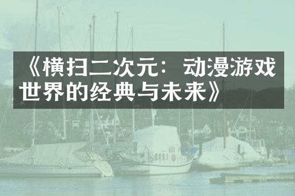 《横扫二次元：动漫游戏世界的经典与未来》