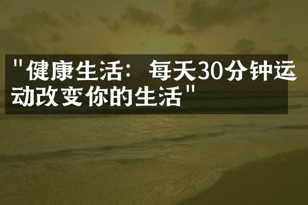 "健康生活：每天30分钟运动改变你的生活"