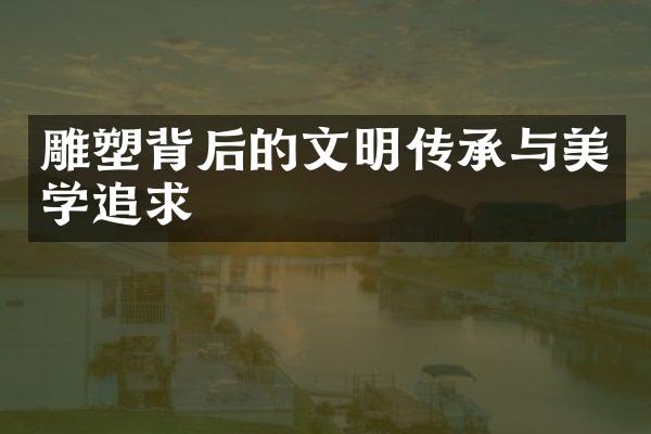 雕塑背后的文明传承与美学追求