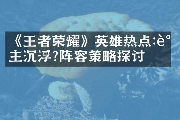 《王者荣耀》英雄热点:谁主沉浮?阵容策略探讨