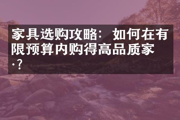 家具选购攻略：如何在有限预算内购得高品质家具？