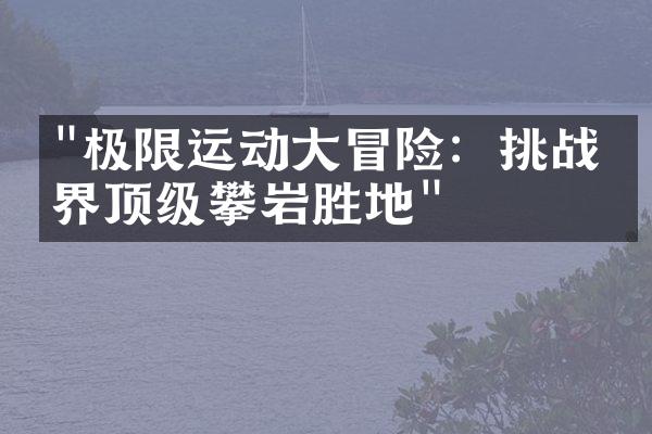 "极限运动大冒险：挑战世界顶级攀岩胜地"