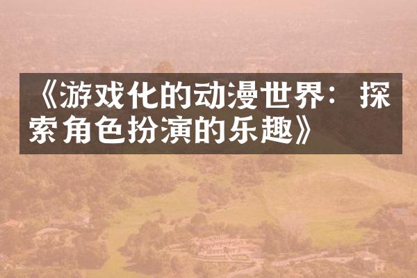 《游戏化的动漫世界：探索角色扮演的乐趣》
