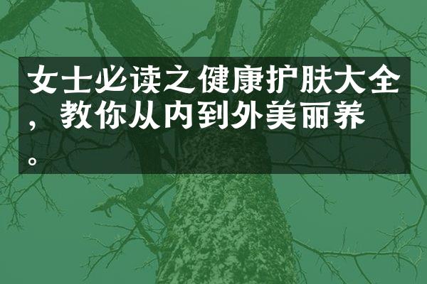 女士必读之健康护肤大全，教你从内到外美丽养成。