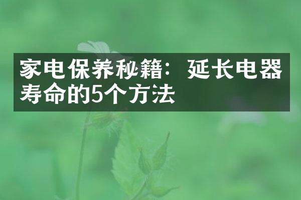 家电保养秘籍：延长电器寿命的5个方法