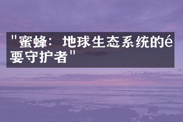 "蜜蜂：地球生态系统的重要守护者"