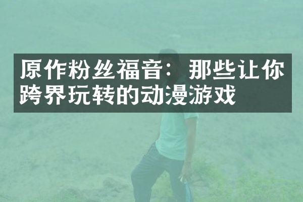 原作粉丝福音：那些让你跨界玩转的动漫游戏