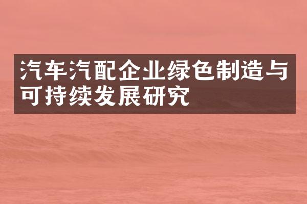 汽车汽配企业绿色制造与可持续发展研究