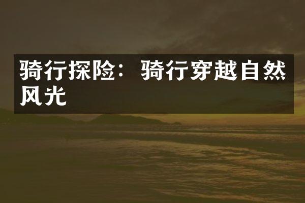 骑行探险：骑行穿越自然风光