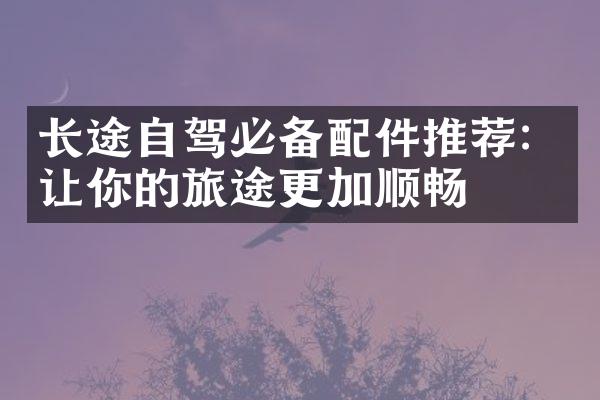 长途自驾必备配件推荐：让你的旅途更加顺畅