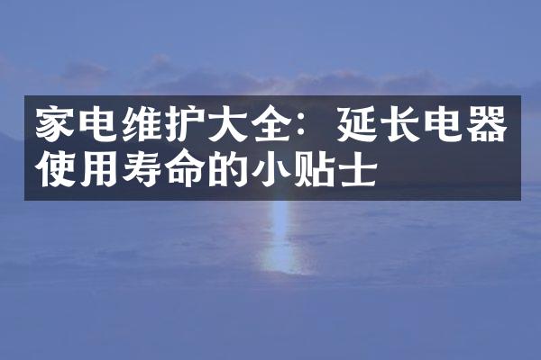 家电维护大全：延长电器使用寿命的小贴士