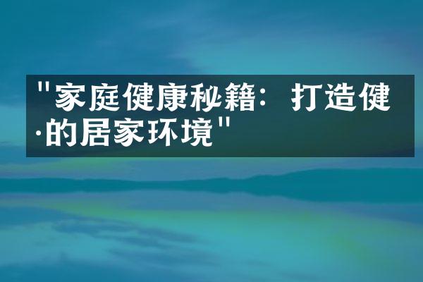 "家庭健康秘籍：打造健康的居家环境"