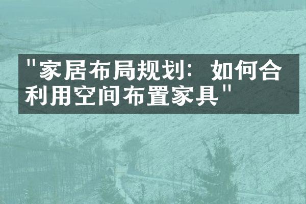 "家居布局规划：如何合理利用空间布置家具"