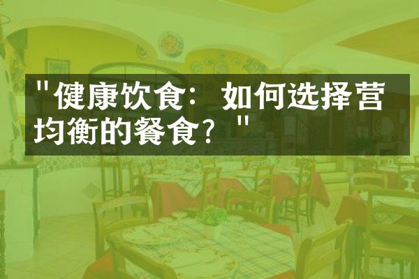 "健康饮食：如何选择营养均衡的餐食？"