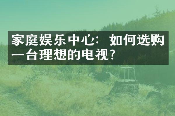 家庭娱乐中心：如何选购一台理想的电视？