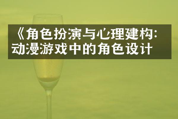 《角色扮演与心理建构：动漫游戏中的角色设计》