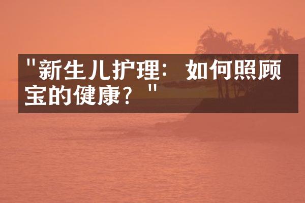 "新生儿护理：如何照顾宝宝的健康？"