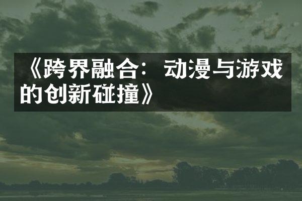 《跨界融合：动漫与游戏的创新碰撞》