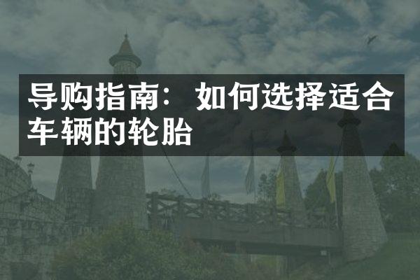 导购指南：如何选择适合车辆的轮胎
