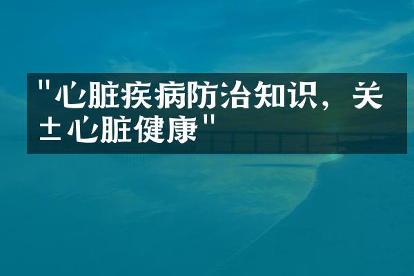 "心脏疾病防治知识，关爱心脏健康"
