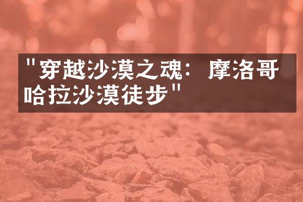 "穿越沙漠之魂：摩洛哥撒哈拉沙漠徒步"