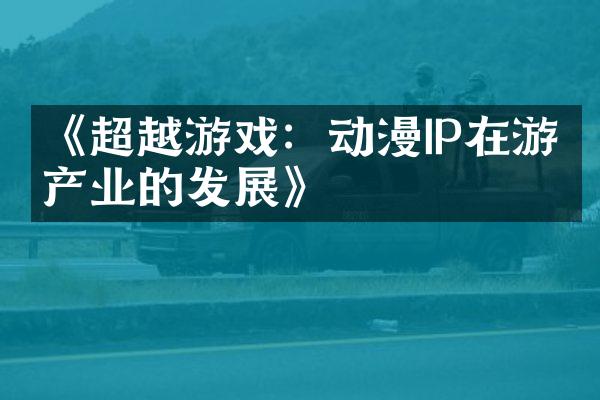 《超越游戏：动漫IP在游戏产业的发展》