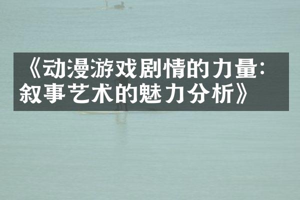 《动漫游戏剧情的力量：叙事艺术的魅力分析》