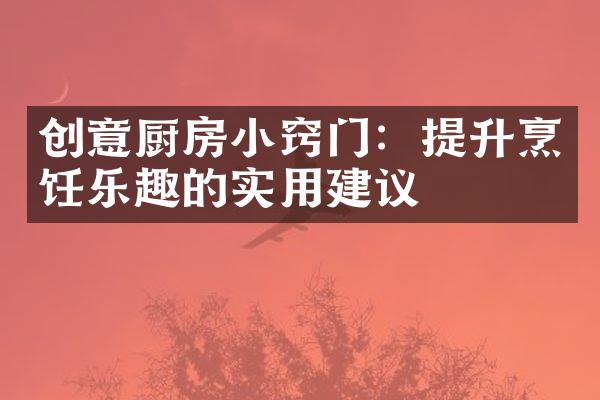 创意厨房小窍门：提升烹饪乐趣的实用建议