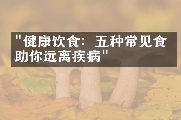 "健康饮食：五种常见食物助你远离疾病"