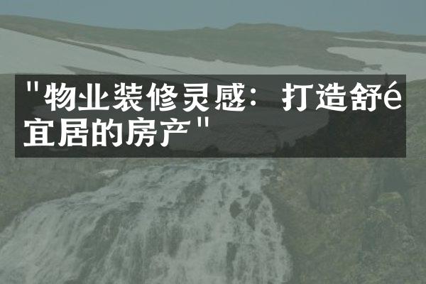 "物业装修灵感：打造舒适宜居的房产"