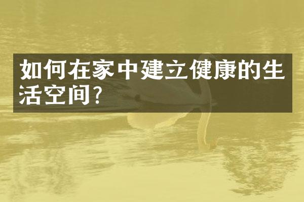 如何在家中建立健康的生活空间？