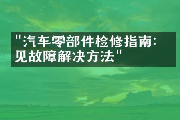 "汽车零部件检修指南：常见故障解决方法"