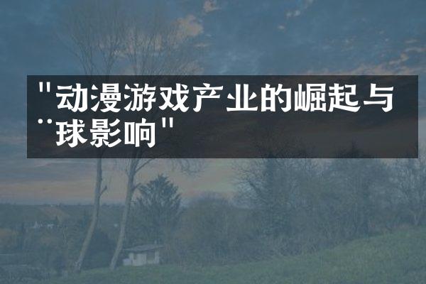 "动漫游戏产业的崛起与全球影响"